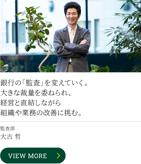 銀行の「監査」を変えていく。大きな裁量を委ねられ、経営と直結しながら組織や業務の改善に挑む。 監査部 大古 哲