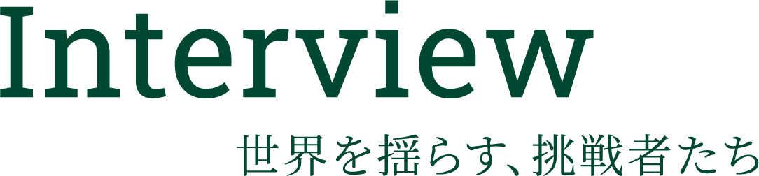 Interview 世界を揺らす、挑戦者たち