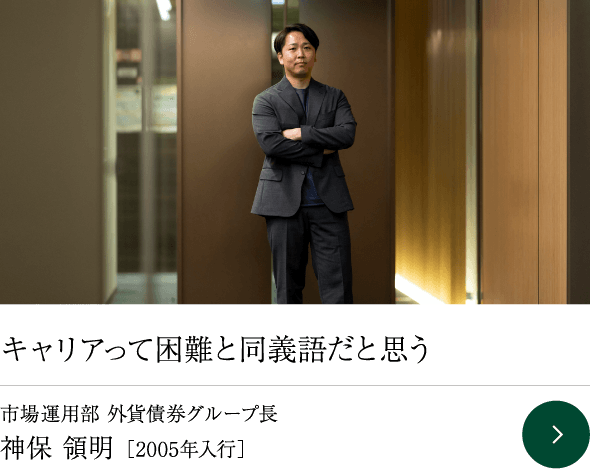 キャリアって困難と同義語だと思う 市場運用部 外貨債券グループ長 神保 領明 ［2005年入行］