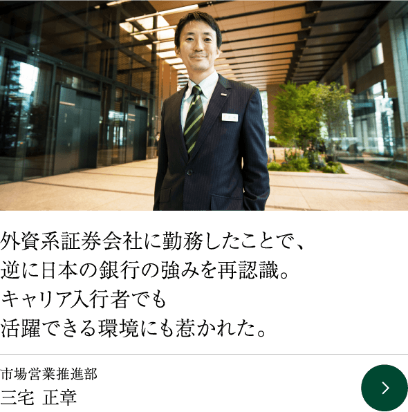 外資系証券会社に勤務したことで、逆に日本の銀行の強みを再認識。キャリア入行者でも活躍できる環境にも惹かれた。 市場営業推進部 三宅 正章